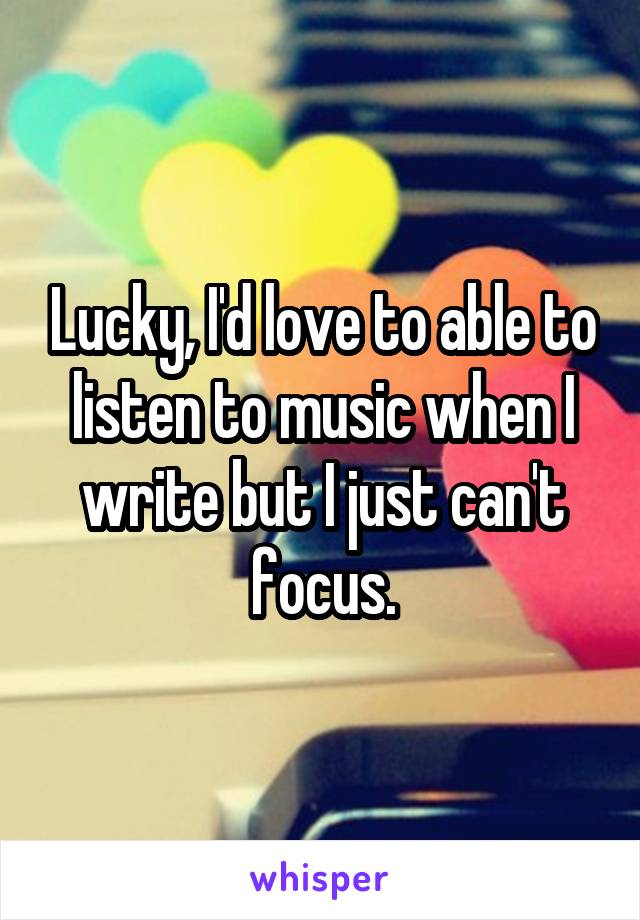 Lucky, I'd love to able to listen to music when I write but I just can't focus.