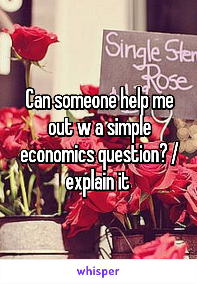 Can someone help me out w a simple economics question? / explain it 