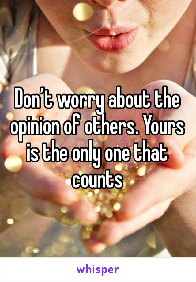 Don’t worry about the opinion of others. Yours is the only one that counts 
