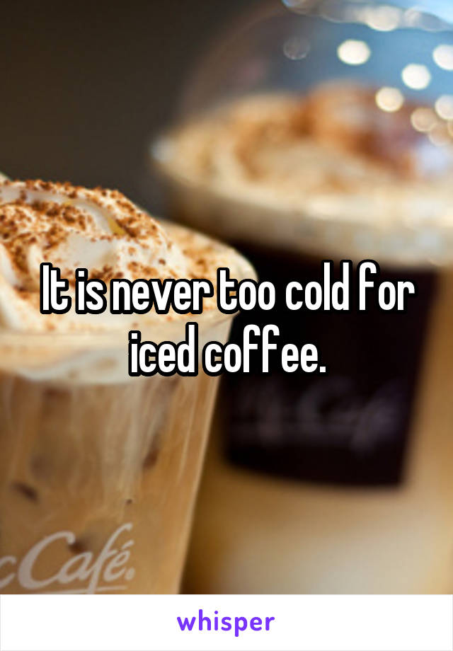 It is never too cold for iced coffee.