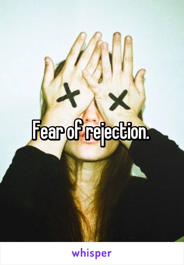 Fear of rejection. 