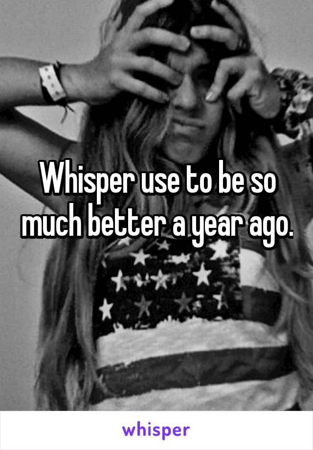 Whisper use to be so much better a year ago. 