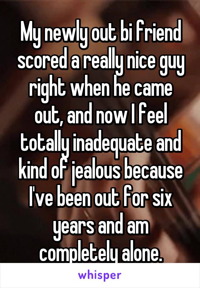 My newly out bi friend scored a really nice guy right when he came out, and now I feel totally inadequate and kind of jealous because I've been out for six years and am completely alone.