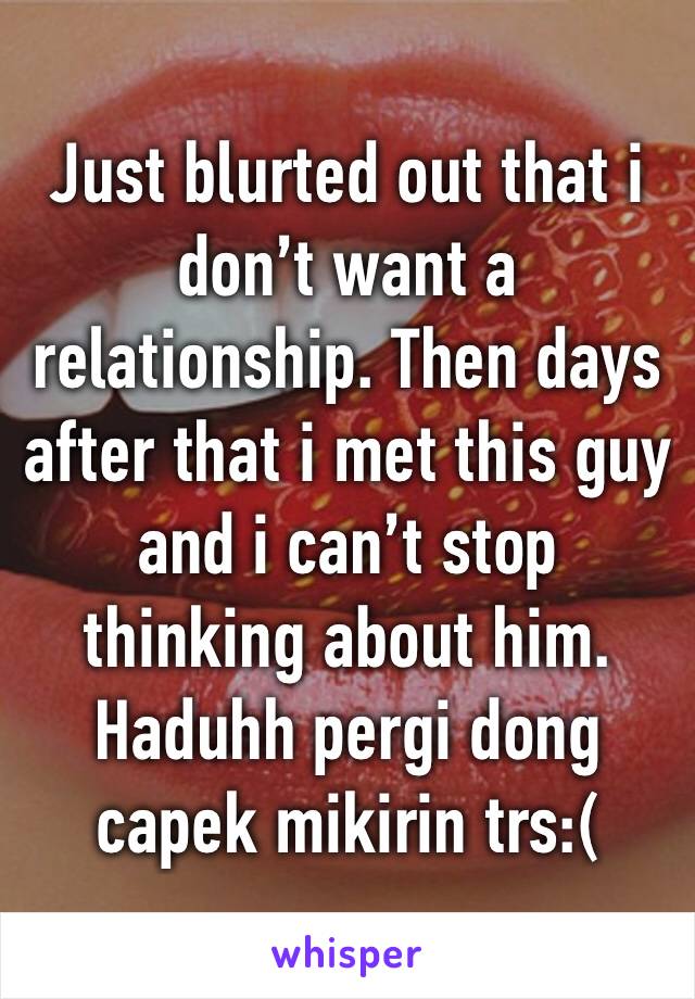 Just blurted out that i don’t want a relationship. Then days after that i met this guy and i can’t stop thinking about him.
Haduhh pergi dong capek mikirin trs:( 
