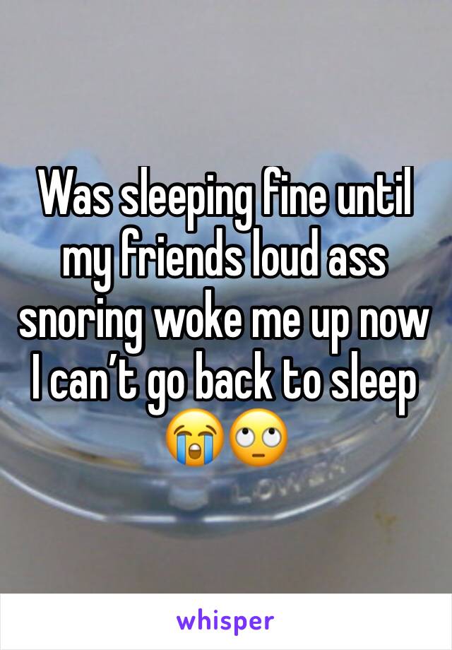 Was sleeping fine until my friends loud ass snoring woke me up now I canâ€™t go back to sleep ðŸ˜­ðŸ™„