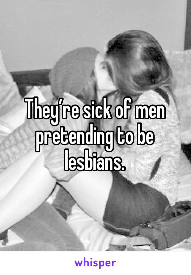 They’re sick of men pretending to be lesbians. 