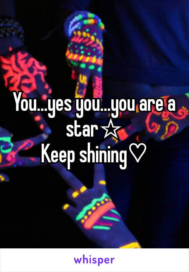 You...yes you...you are a star☆
Keep shining♡
