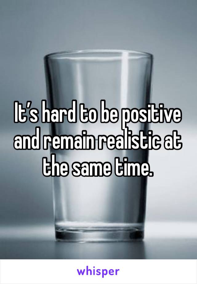 It’s hard to be positive and remain realistic at the same time. 