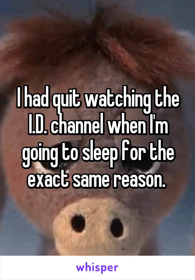 I had quit watching the I.D. channel when I'm going to sleep for the exact same reason. 