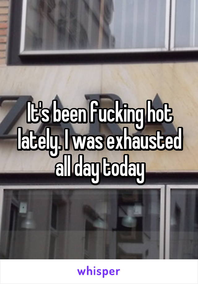 It's been fucking hot lately. I was exhausted all day today