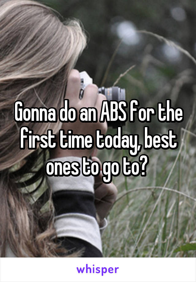 Gonna do an ABS for the first time today, best ones to go to? 