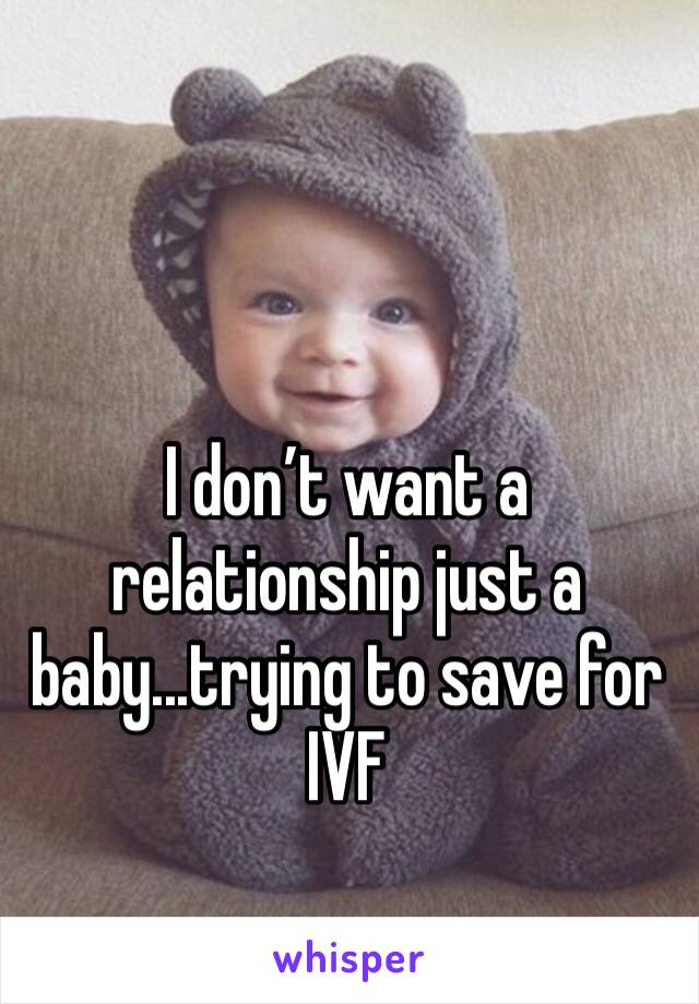 I don’t want a relationship just a baby...trying to save for IVF
