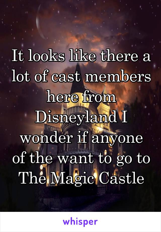 It looks like there a lot of cast members here from Disneyland I wonder if anyone of the want to go to The Magic Castle