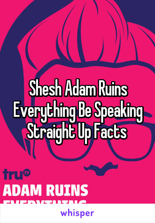 Shesh Adam Ruins Everything Be Speaking Straight Up Facts 