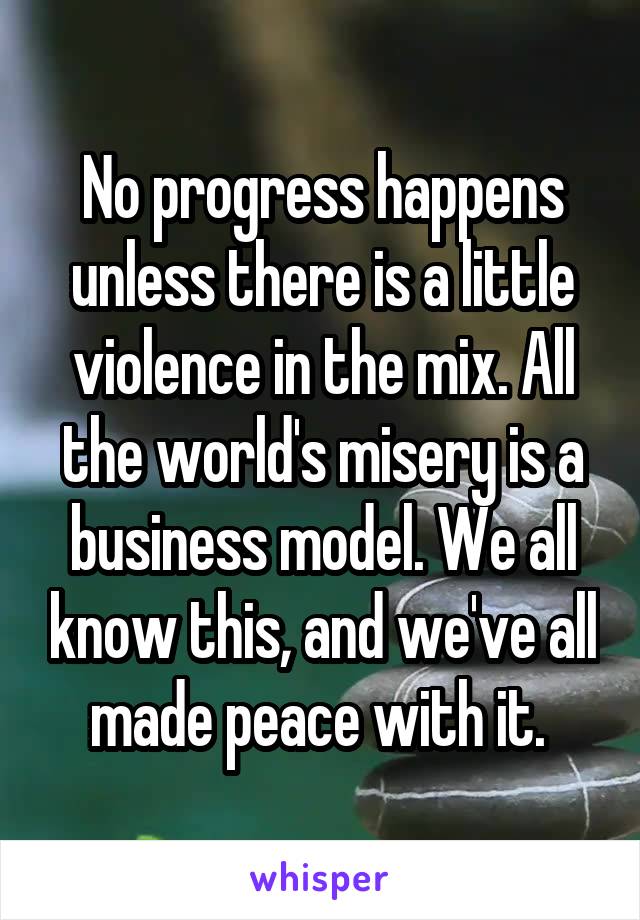 No progress happens unless there is a little violence in the mix. All the world's misery is a business model. We all know this, and we've all made peace with it. 