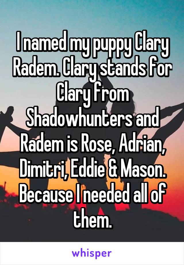 I named my puppy Clary Radem. Clary stands for Clary from Shadowhunters and Radem is Rose, Adrian, Dimitri, Eddie & Mason. Because I needed all of them.