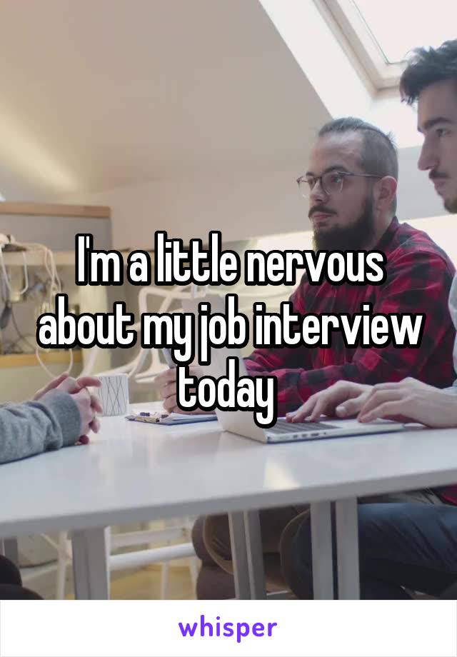 I'm a little nervous about my job interview today 