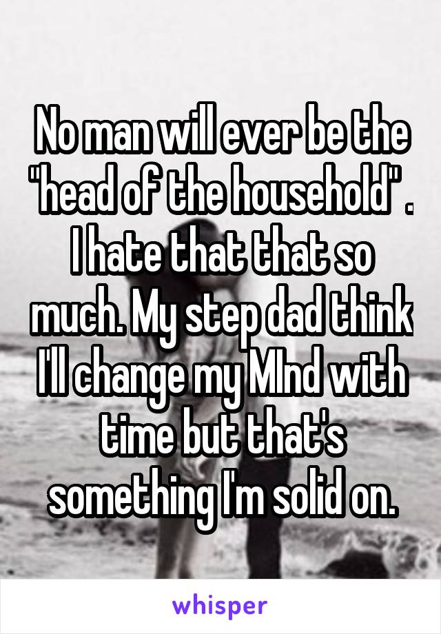No man will ever be the "head of the household" . I hate that that so much. My step dad think I'll change my MInd with time but that's something I'm solid on.
