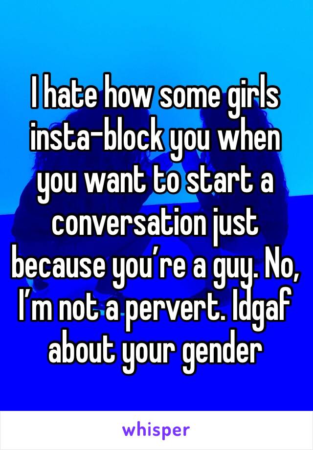I hate how some girls insta-block you when you want to start a conversation just because you’re a guy. No, I’m not a pervert. Idgaf about your gender 
