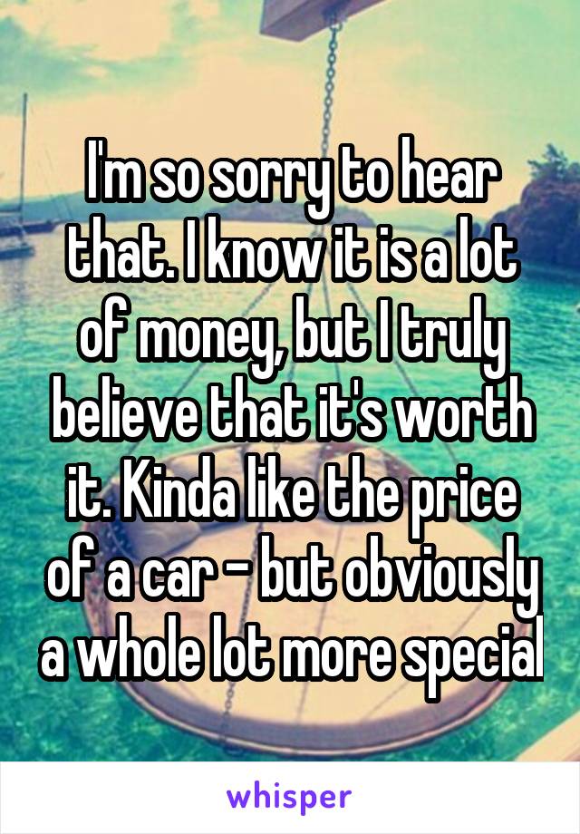 I'm so sorry to hear that. I know it is a lot of money, but I truly believe that it's worth it. Kinda like the price of a car - but obviously a whole lot more special