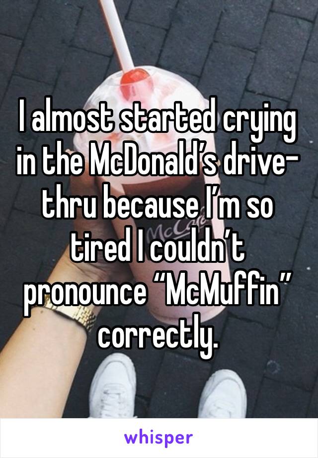 I almost started crying in the McDonald’s drive-thru because I’m so tired I couldn’t pronounce “McMuffin” correctly. 