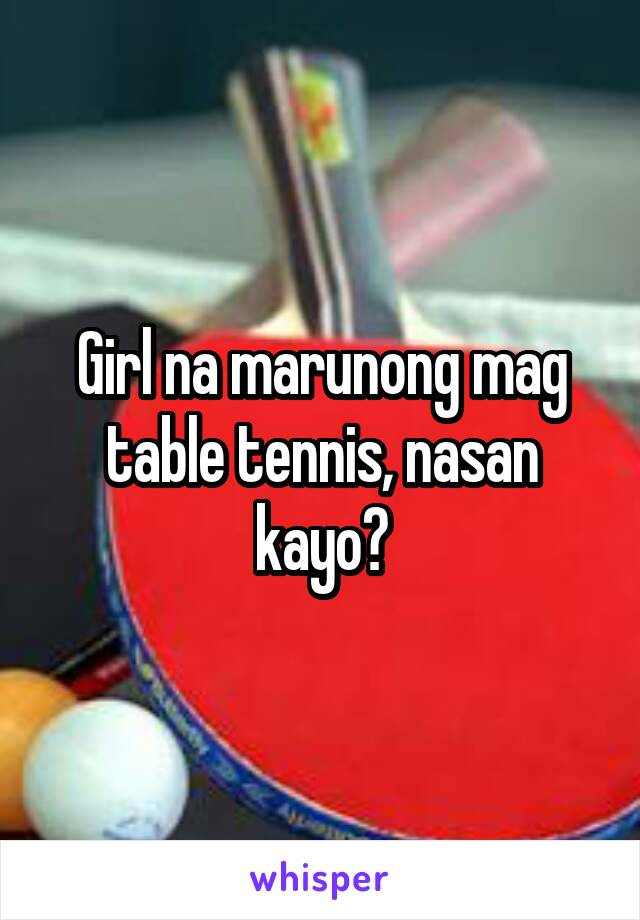 Girl na marunong mag table tennis, nasan kayo?