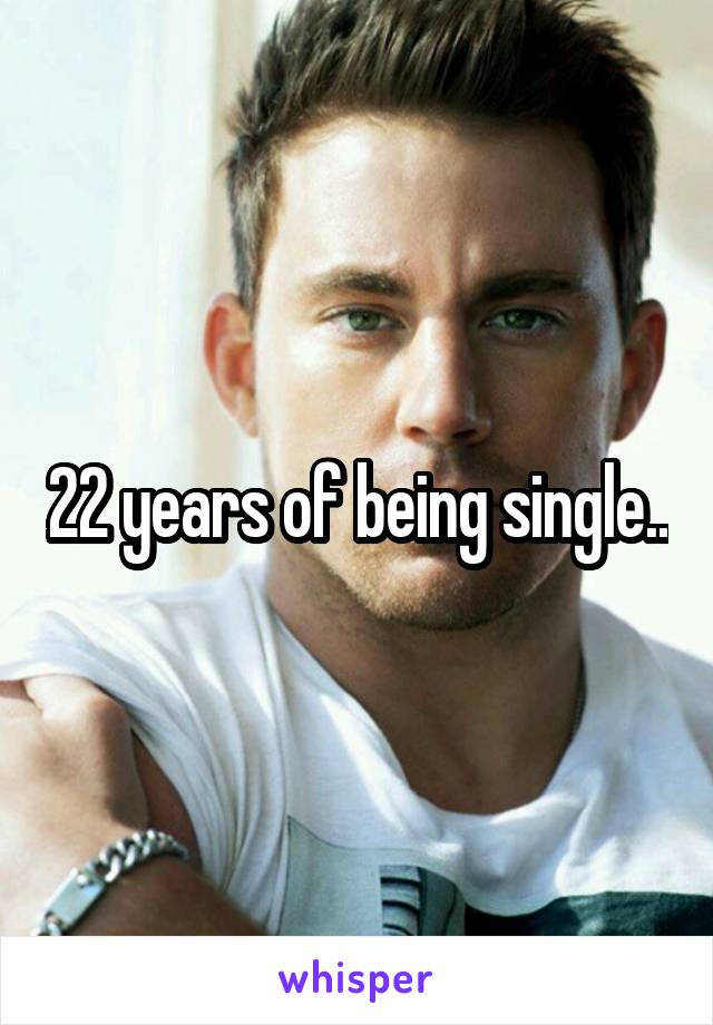 22 years of being single..