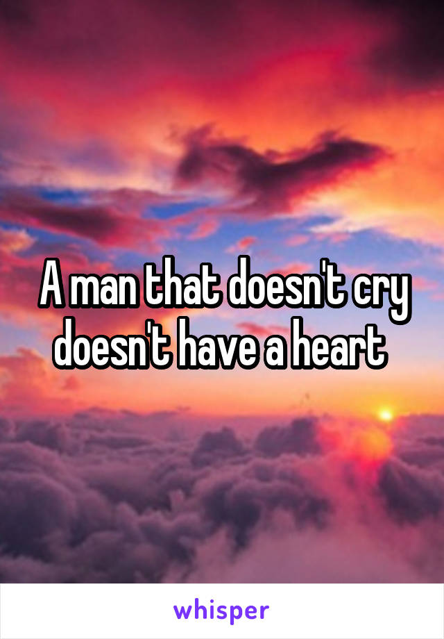 A man that doesn't cry doesn't have a heart 