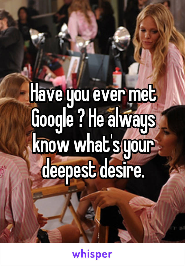 Have you ever met Google ? He always know what's your deepest desire.