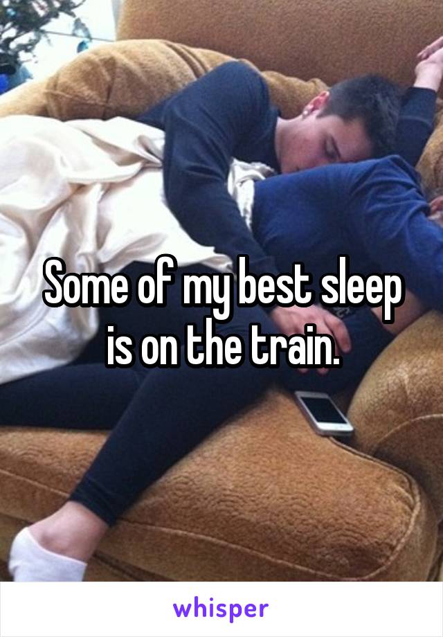 Some of my best sleep is on the train.