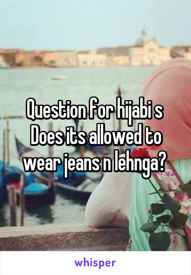 Question for hijabi s 
Does its allowed to wear jeans n lehnga? 