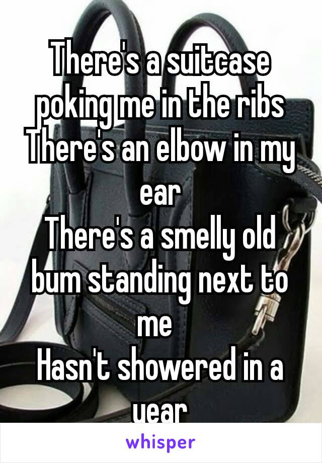 There's a suitcase poking me in the ribs
There's an elbow in my ear
There's a smelly old bum standing next to me 
Hasn't showered in a year