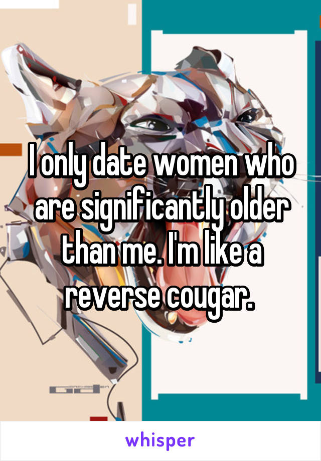 I only date women who are significantly older than me. I'm like a reverse cougar. 