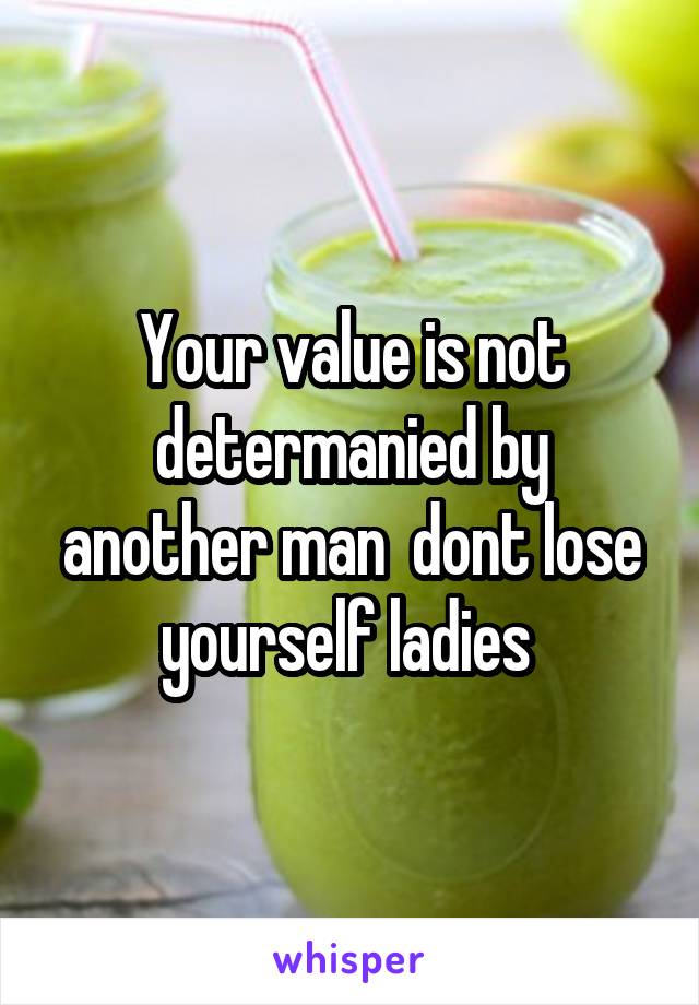 Your value is not determanied by another man  dont lose yourself ladies 