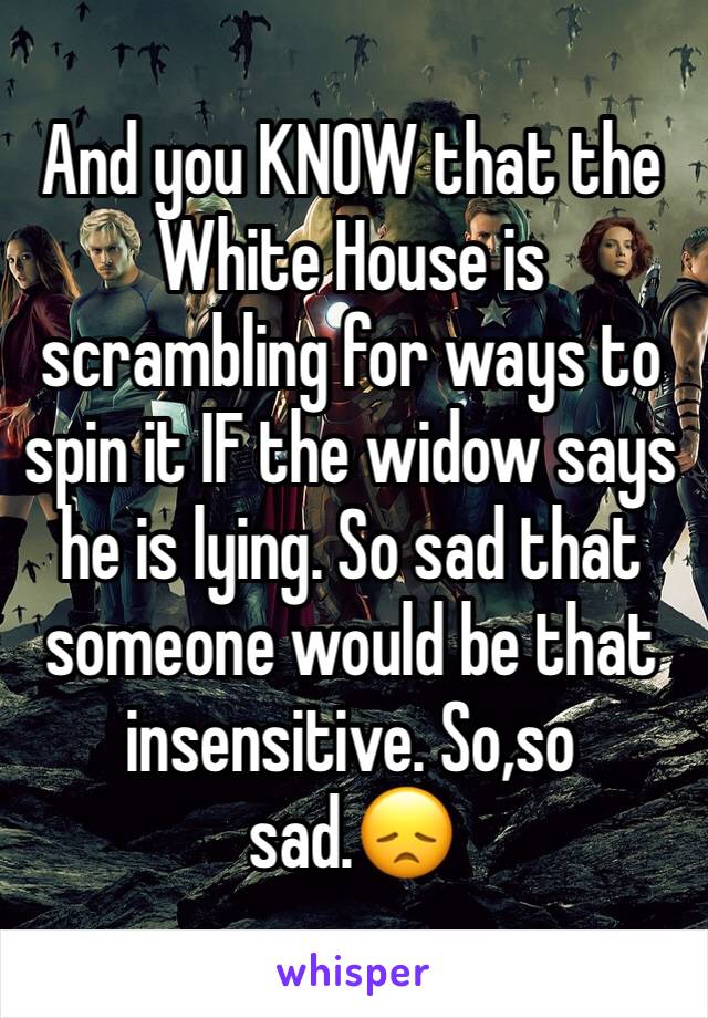 And you KNOW that the White House is scrambling for ways to spin it IF the widow says he is lying. So sad that someone would be that insensitive. So,so sad.ðŸ˜ž
