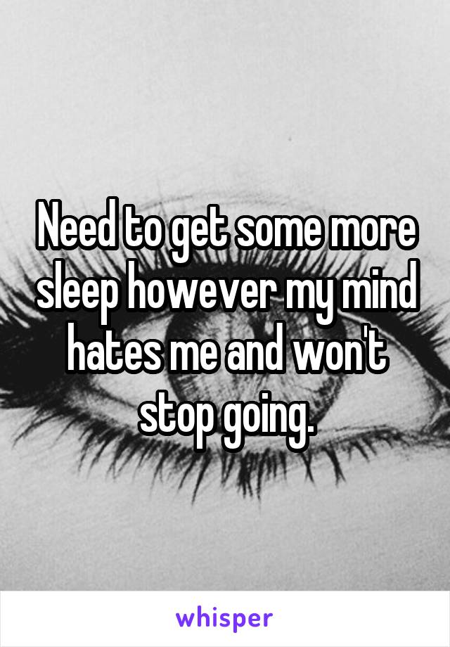 Need to get some more sleep however my mind hates me and won't stop going.