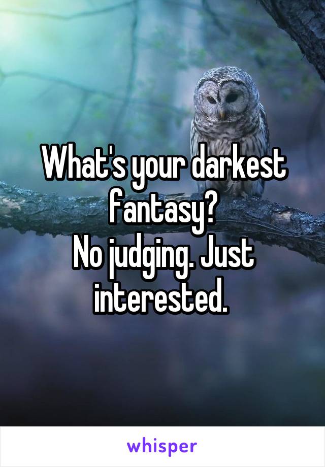 What's your darkest fantasy?
No judging. Just interested. 