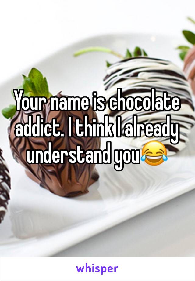 Your name is chocolate addict. I think I already understand you😂
