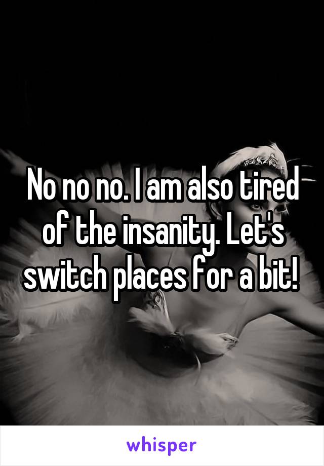 No no no. I am also tired of the insanity. Let's switch places for a bit! 
