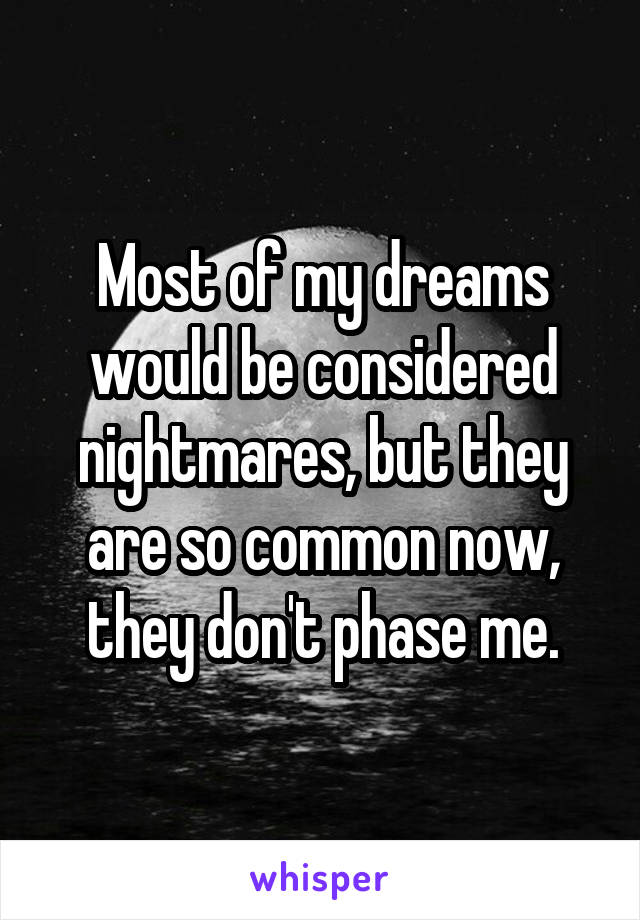 Most of my dreams would be considered nightmares, but they are so common now, they don't phase me.