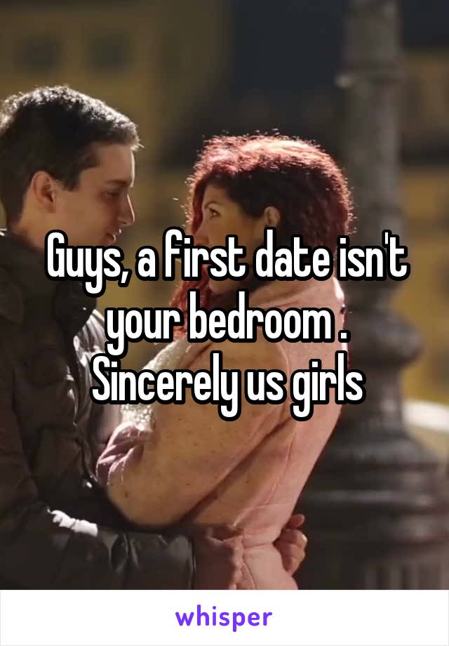 Guys, a first date isn't your bedroom . Sincerely us girls
