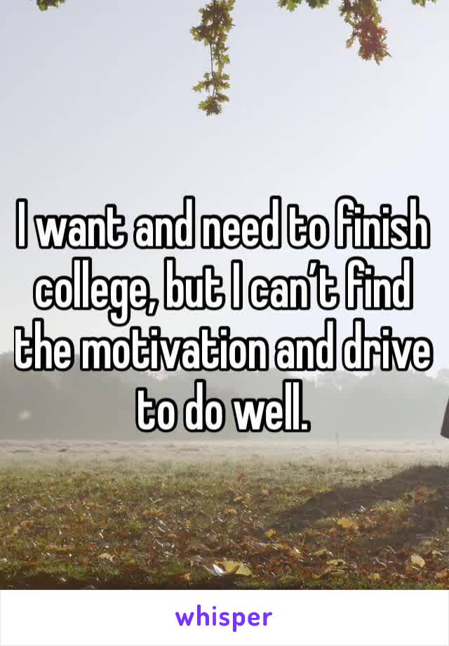 I want and need to finish college, but I can’t find the motivation and drive to do well. 