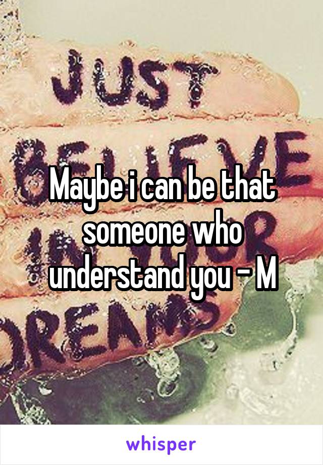 Maybe i can be that someone who understand you - M