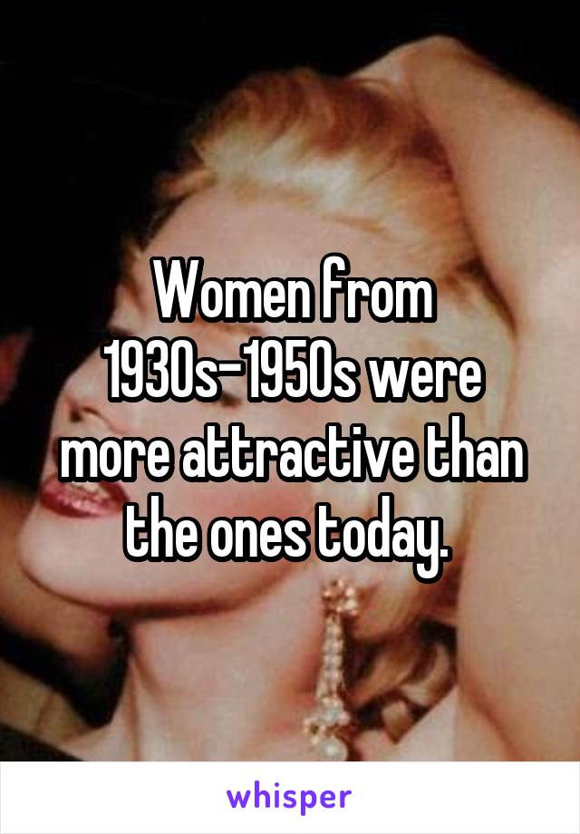 Women from
1930s-1950s were more attractive than the ones today. 