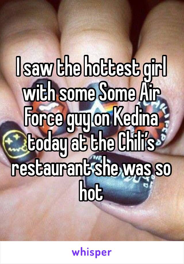 I saw the hottest girl with some Some Air Force guy on Kedina  today at the Chili’s restaurant she was so hot