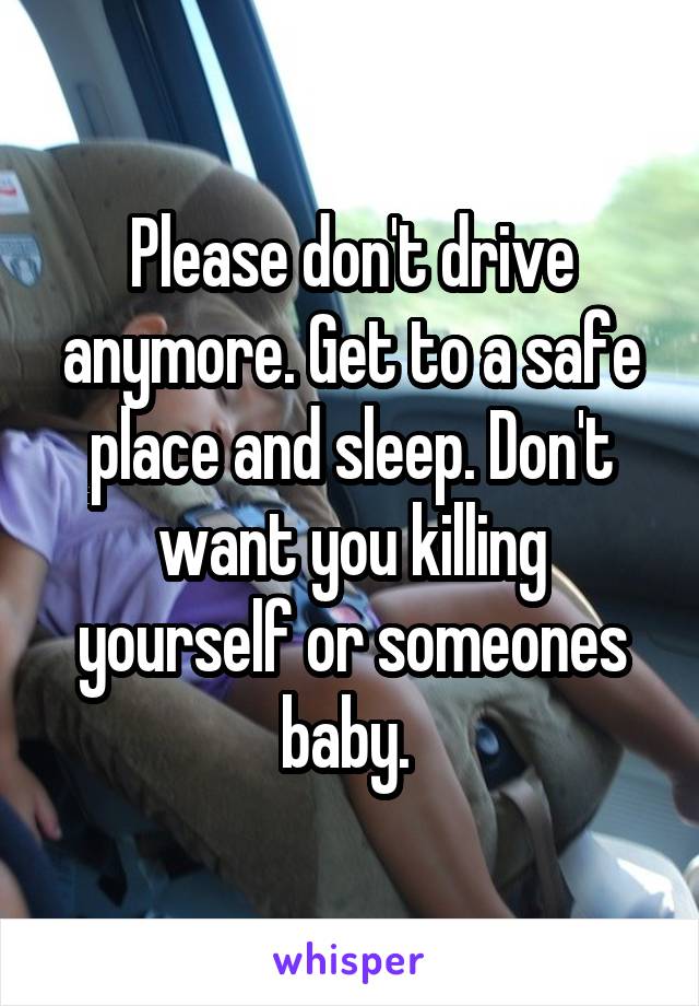 Please don't drive anymore. Get to a safe place and sleep. Don't want you killing yourself or someones baby. 
