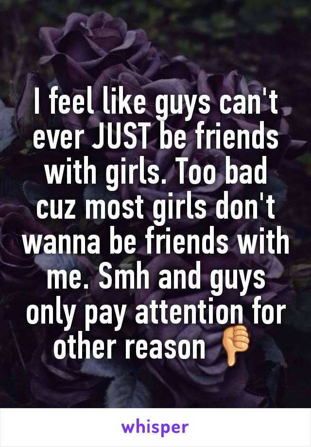 I feel like guys can't ever JUST be friends with girls. Too bad cuz most girls don't wanna be friends with me. Smh and guys only pay attention for other reason ðŸ‘Ž