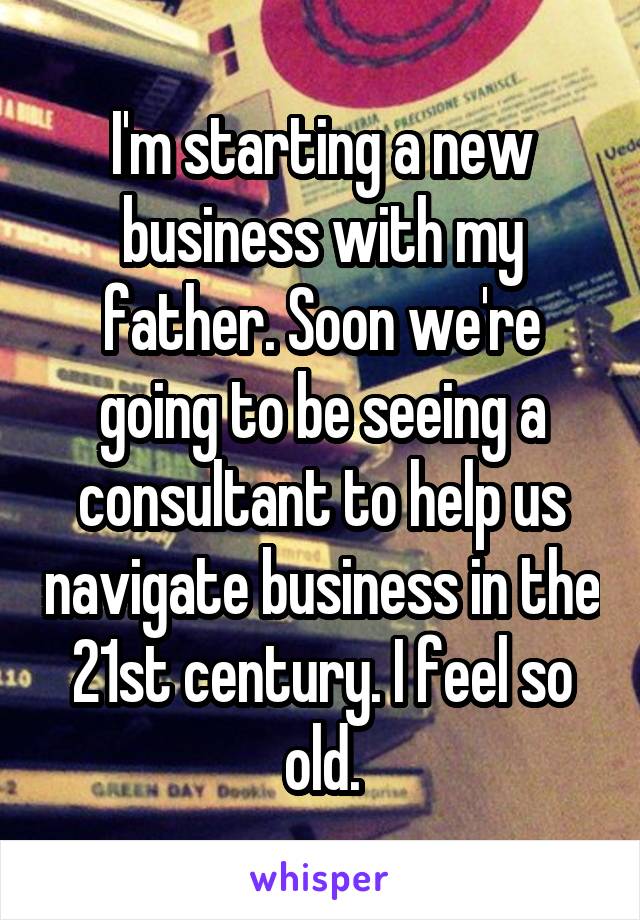 I'm starting a new business with my father. Soon we're going to be seeing a consultant to help us navigate business in the 21st century. I feel so old.