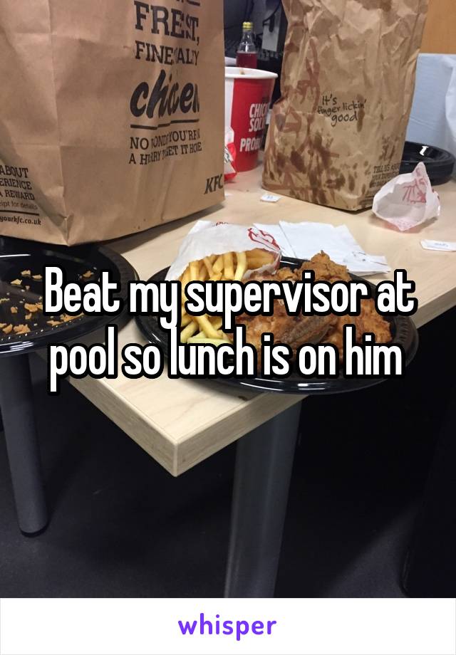 Beat my supervisor at pool so lunch is on him 