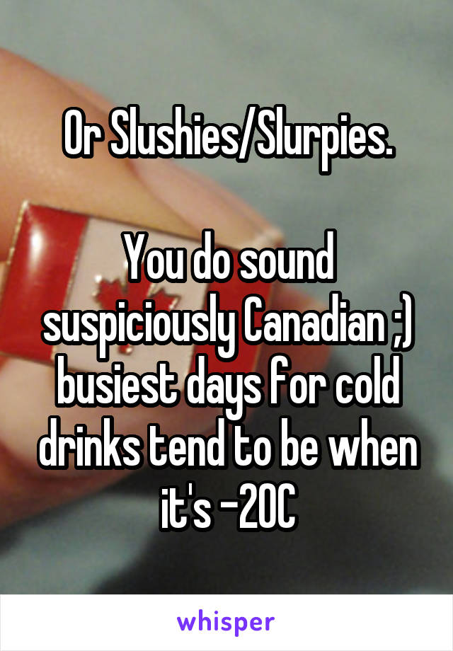 Or Slushies/Slurpies.

You do sound suspiciously Canadian ;) busiest days for cold drinks tend to be when it's -20C